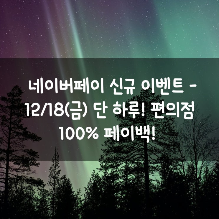  네이버페이 신규 이벤트 - 12/18(금) 단 하루! 편의점 100% 페이백!