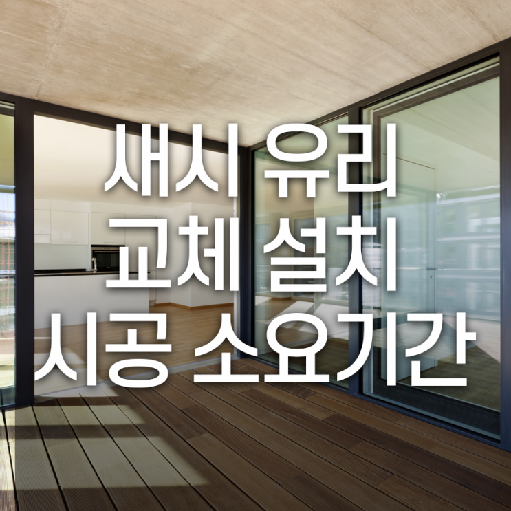  새시유리교체설치 시공소요기간 유리종류별로 달라요