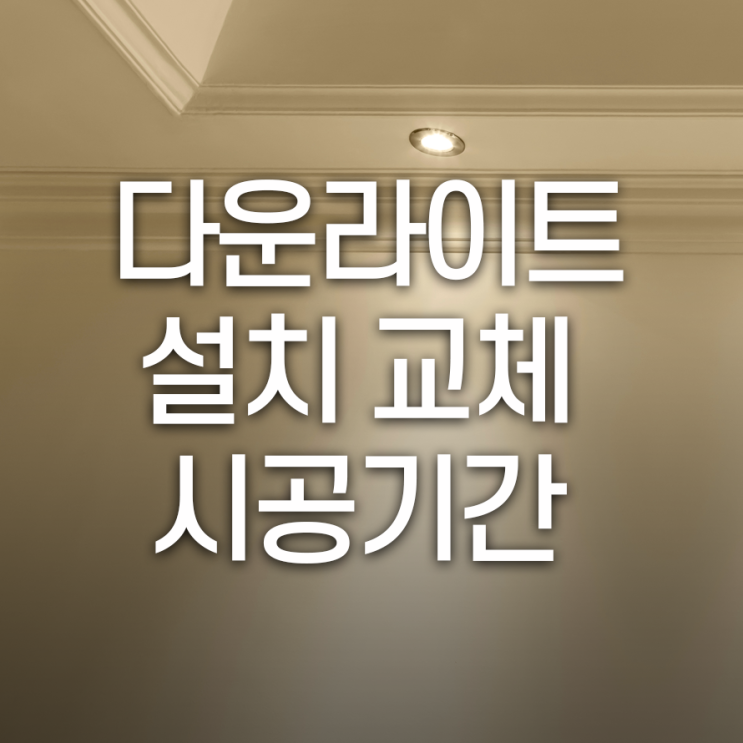  다운라이트 (매립등) 설치/교체, 시공 소요기간 알아보기!