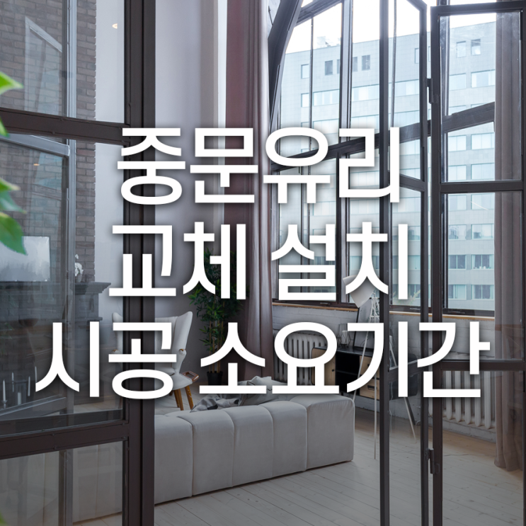 중문유리교체설치 시공소요기간 짧게는 몇시간에서 몇 일도 걸려요~