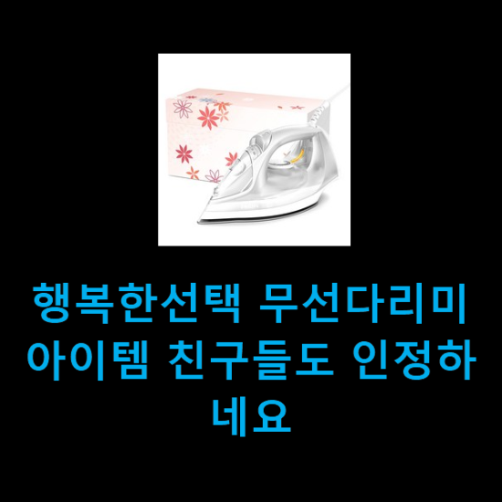  행복한선택 무선다리미 아이템 친구들도 인정하네요