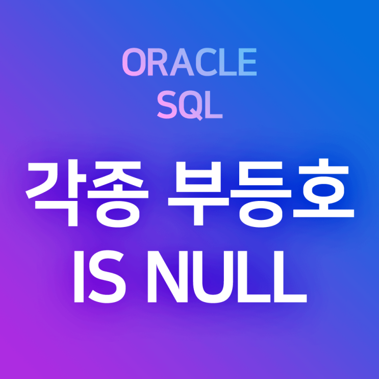 [오라클/SQL] '부등호, 같다-같지 않다, null이다-null이 아니다' 등의 WHERE 조건절에서의 표현