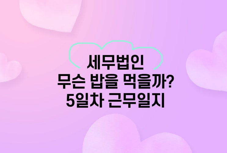  세무법인 점심메뉴 추천 5일차 근무일지