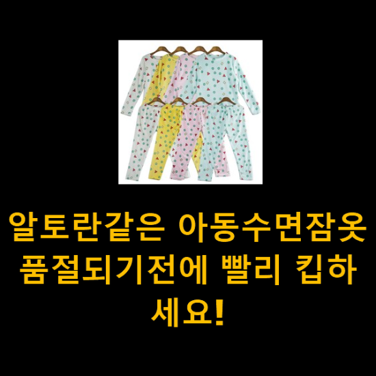  알토란같은 아동수면잠옷 품절되기전에 빨리 킵하세요!