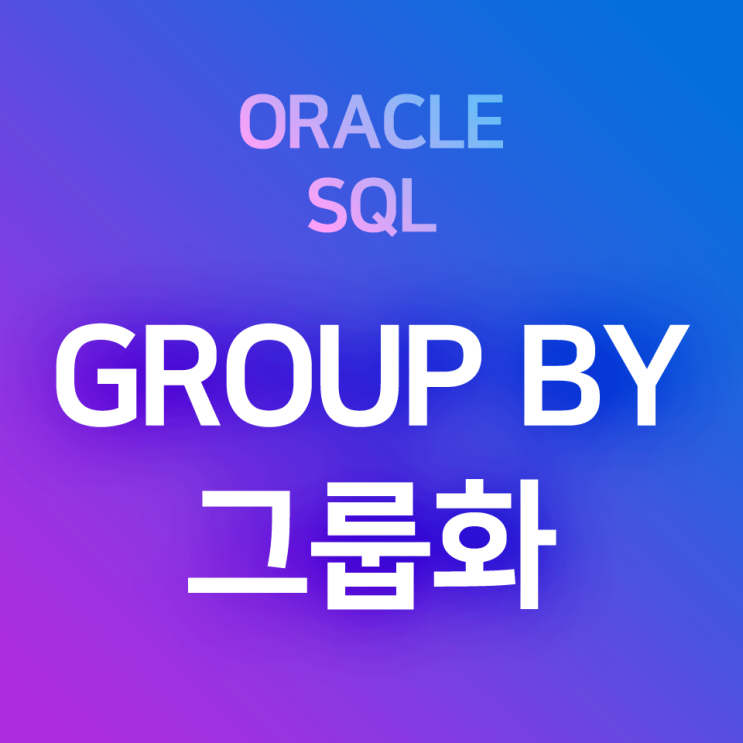 [오라클/SQL] GROUP BY (1) : 기본 및 예제 - 데이터그룹화, 그룹별로 집계된 정보의 검색 (ex. 부서별 급여평균, 국가별 인구총계, 직급별 최대임금, ...)