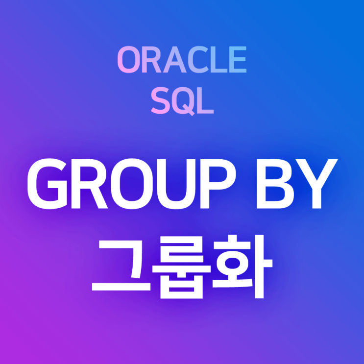  [오라클/SQL] GROUP BY (1) : 기본 및 예제 - 데이터그룹화, 그룹별로 집계된 정보의 검색 (ex. 부서별 급여평균, 국가별 인구총계, 직급별 최대임금, ...)