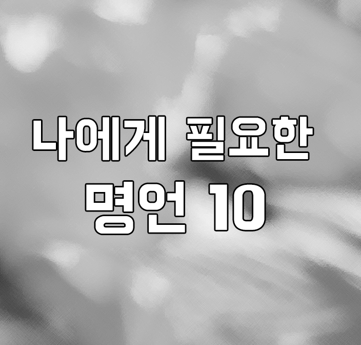  나에게 필요한 명언 10 / 때로는 명언이 힘이 돼요