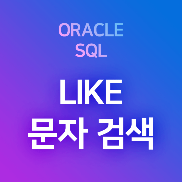  [오라클/SQL] LIKE (1) : 기본과 예제 - '로 시작하는', '로 끝나는', '를 포함한' 자 글자 검색하기 (문자 검색)
