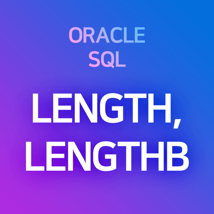 [오라클/SQL] LENGTH, LENGTHB : 문자열의 길이·문자열 Byte를 알아내거나, 문자열 길이 조건을 제한할 때 사용하는 함수