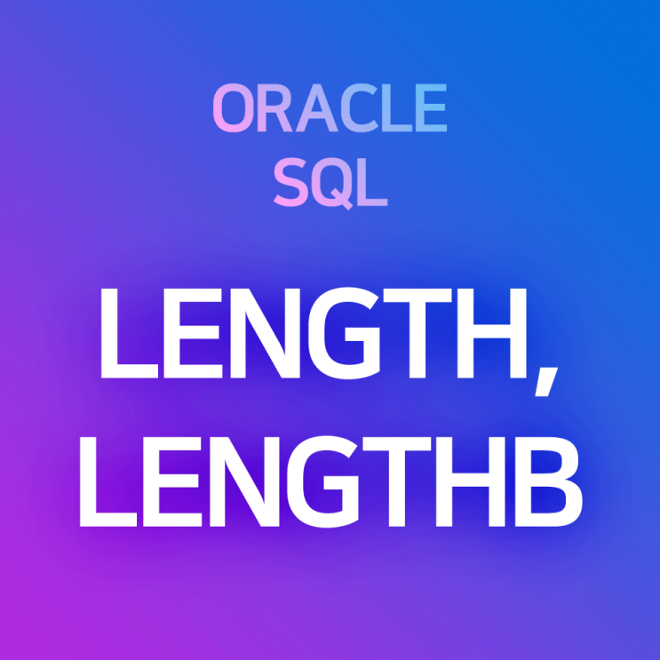  [오라클/SQL] LENGTH, LENGTHB : 문자열의 길이·문자열 Byte를 알아내거나, 문자열 길이 조건을 제한할 때 사용하는 함수