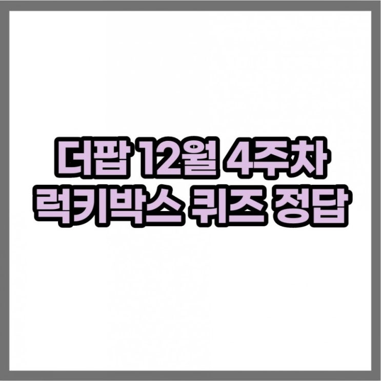 더팝 럭키박스 정답 12월 4주차 퀴즈 더팝 럭키박스 정답 12월 4주차 퀴즈