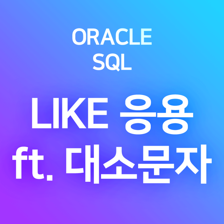 [오라클/SQL] LIKE (2) : 응용 - 대소문자 구분 없이 '로 시작하는', '로 끝나는', '를 포함한' 자 글자 검색하기 (문자 검색)