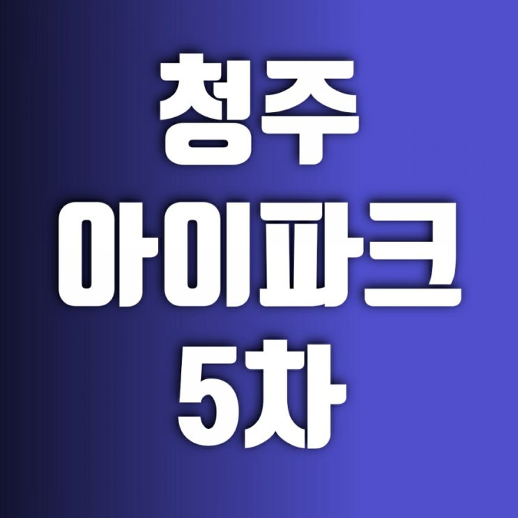 청주 아이파크 5차에 쏠린 눈-조정지역 해제 무산되고 반전 분위기(가경 아이파크 5단지)