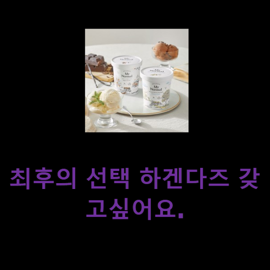 최후의 선택 하겐다즈 갖고싶어요.