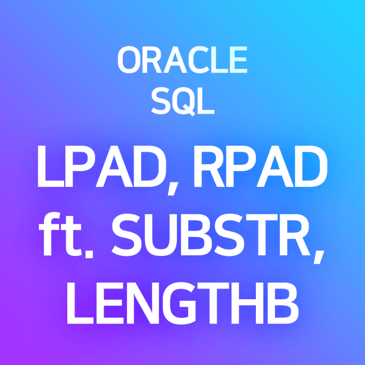  [오라클/SQL] LPAD, RPAD (3) 응용 예제 : SUBSTR, LENGTHB 함수와 함께 사용하는 경우 (ex. 결과 문자열의 길이가 달라지는 가변 길이, 문자 치환)