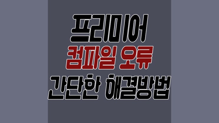  프리미어 컴파일오류 당황하지말고 이렇게 해결해보자