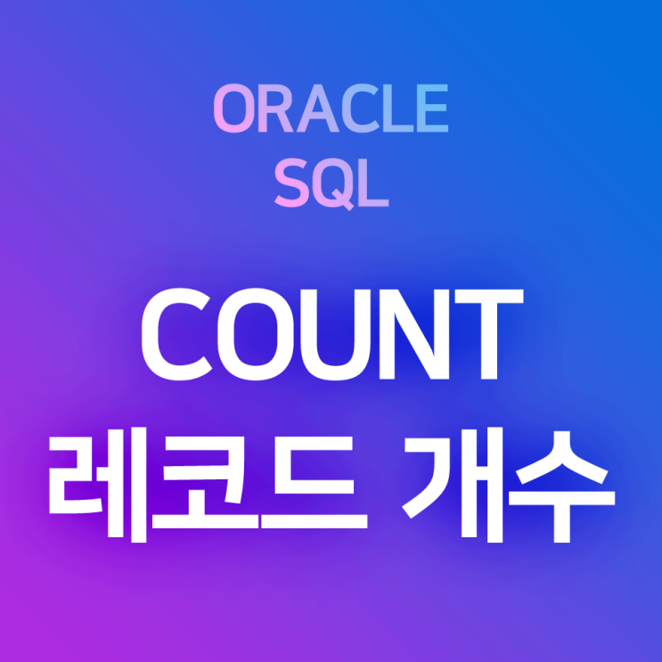[오라클/SQL] COUNT(*), COUNT(컬럼이름) : 레코드 개수를 출력하는 집계함수. (인구수 / 구성원수 / 직원수 / 그룹별 개체수 파악 등에 사용)