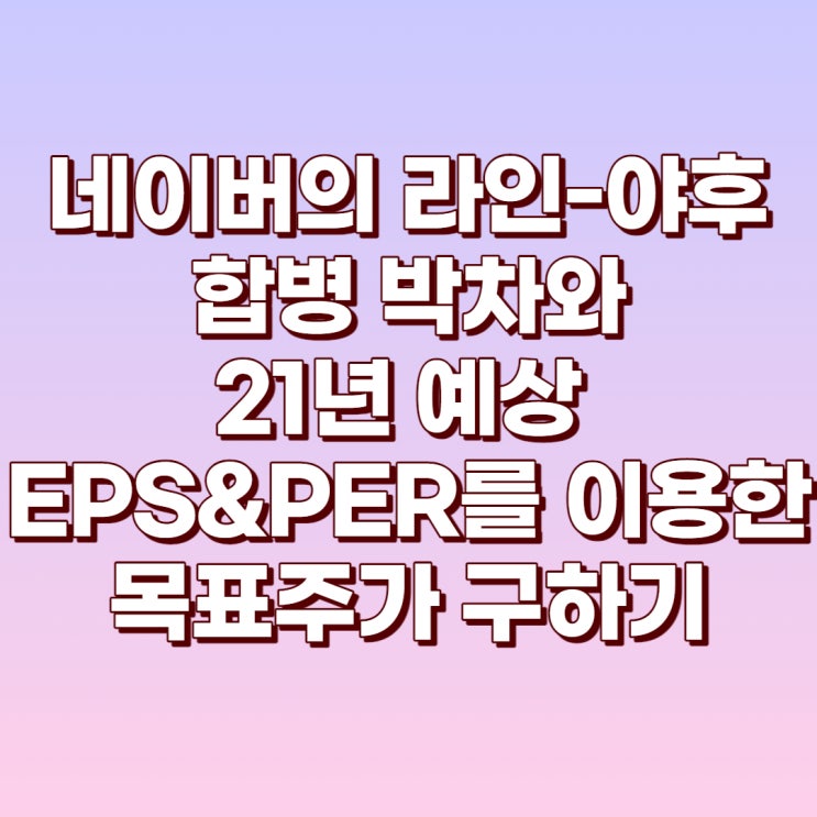  네이버(035420)의 일본자회사 출자와 주가흐름, 배당수익률 및 21년 예상 EPS&PER을 이용한 목표주가 구하기