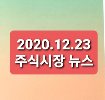 2020.12.23 주식시장뉴스 2020.12.23 주식시장뉴스