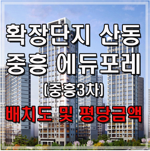  확장단지 산동 중흥 에듀포레(중흥3차) 배치도 및 평당 금액