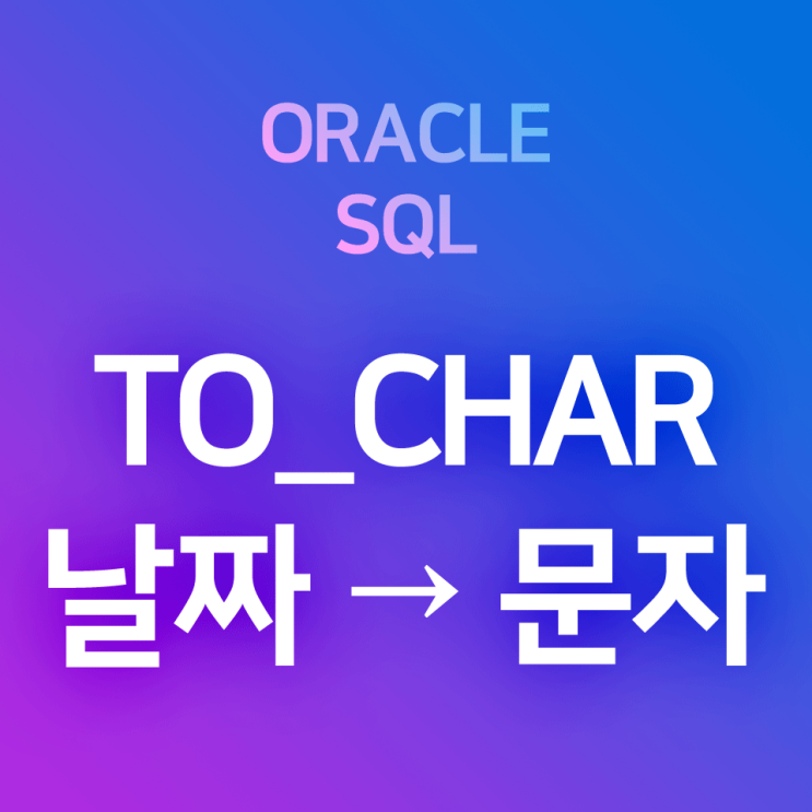  [오라클/SQL] TO_CHAR (1) 날짜를 다양한 형태의 문자로 바꾸는 방법 : 숫자·날짜 타입 데이터 또는 컬럼을 문자로 바꾸어 출력해 주는 형변환 함수 TO_CHAR