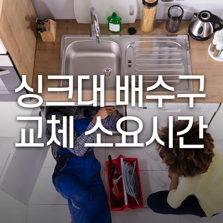  싱크대 배수구 교체 시공 소요 시간은?