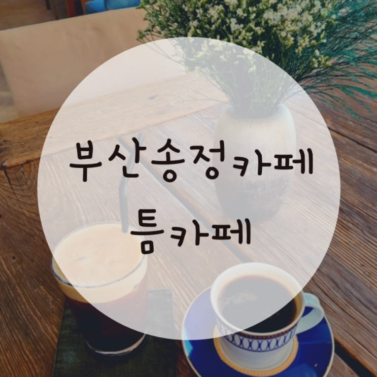 부산송정카페 오션뷰카페 한적한 틈카페(cafe틈138)