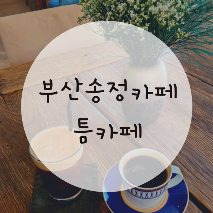 부산송정카페 오션뷰카페 한적한 틈카페(cafe틈138) 부산송정카페 오션뷰카페 한적한 틈카페(cafe틈138)