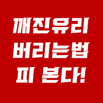  깨진유리 버리는법 - 막 버리면 피 본다!