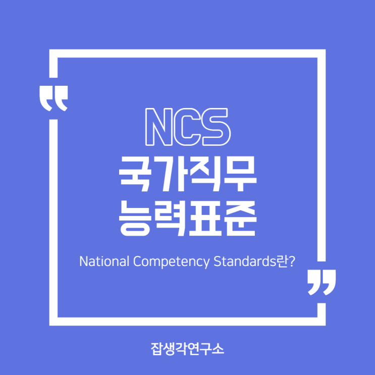 [잡생각연구소] NCS(국가직무능력표준)이란? 국가직무능력표준(NCS, National Competency Standards)의 이해