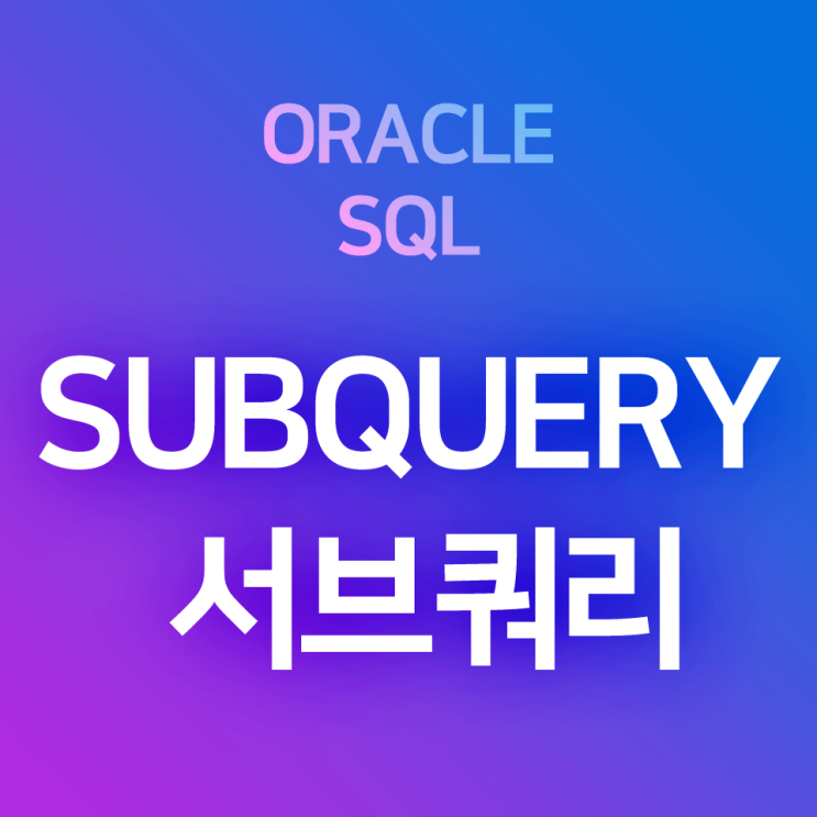  [오라클/SQL] 서브 쿼리(Sub Query) (1) 기본 및 예제 : 서브쿼리 결과가 1개인 단일 행 서브쿼리