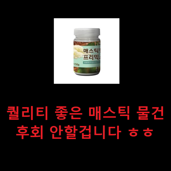 퀄리티 좋은 매스틱 물건 후회 안할겁니다 ㅎㅎ