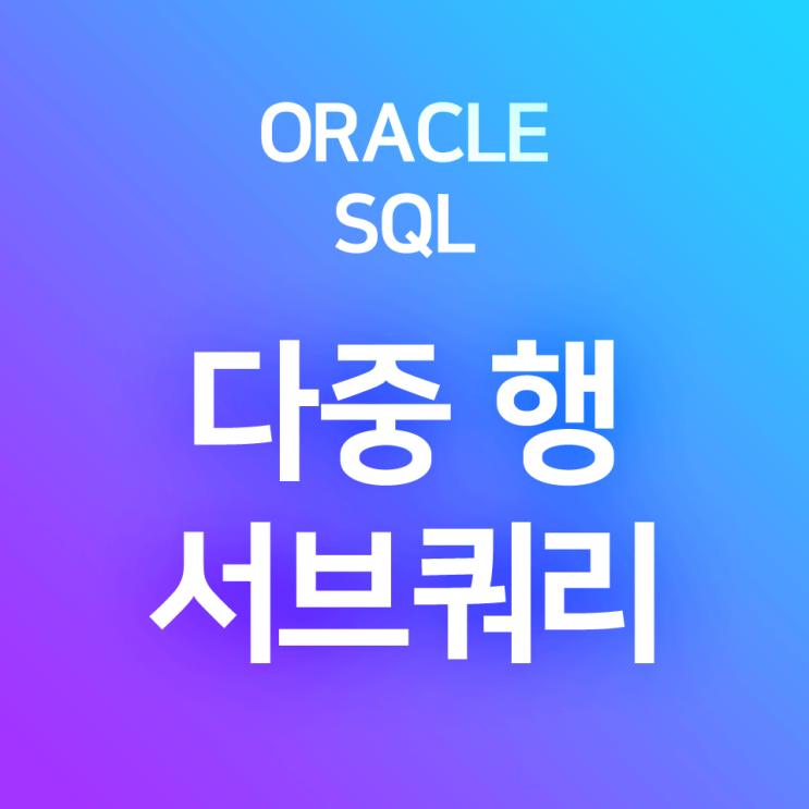 [오라클/SQL] 서브 쿼리(Sub Query) (2) 응용 예제 : 서브쿼리 결과가 2개 이상인 경우, 다중 행 서브쿼리 (ft. IN 연산자, &gt;ANY, &gt;ALL ...)