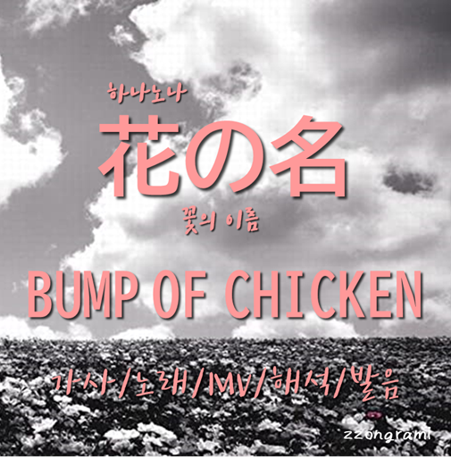 [MUSIC] J-POP : 「花の名」 (하나노나:꽃의 이름) - BUMP OF CHICKEN(범프 오브 치킨). 가사/노래/MV/뮤비/해석/발음