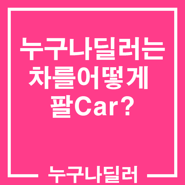  누구나딜러들이 차를 파는 방법을 알아볼까요?