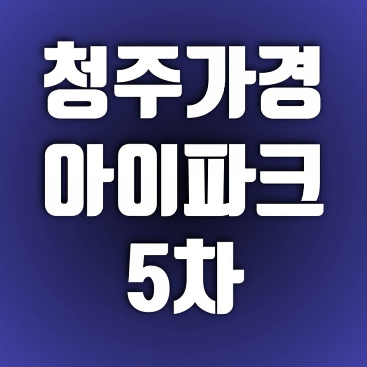 청주 가경 아이파크5차 조정지역해제 무산 후 청약(가경동) 청주 가경 아이파크5차 조정지역해제 무산 후 청약(가경동)