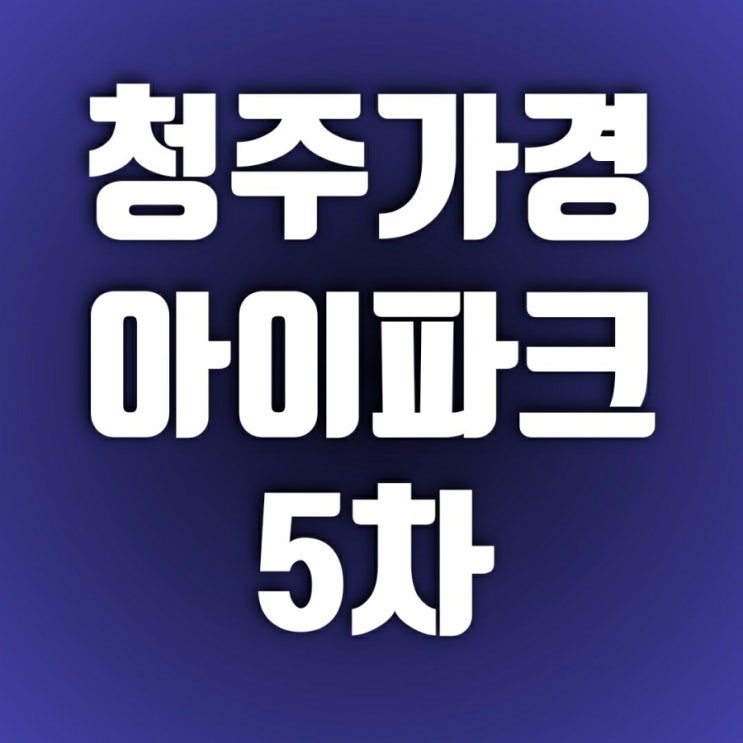 청주 가경 아이파크5차 조정지역해제 무산 후 청약(가경동)