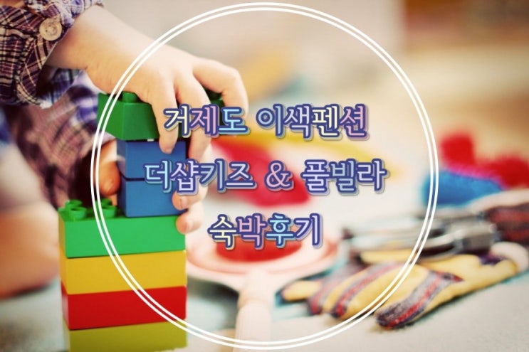 거제도여행 [더샵키즈펜션 , 몽돌해변 , 덕포해수욕장]