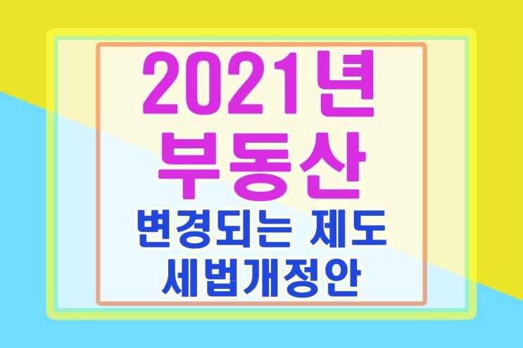  2021년부터 변경되는 부동산제도와 세법개정안 살펴보기