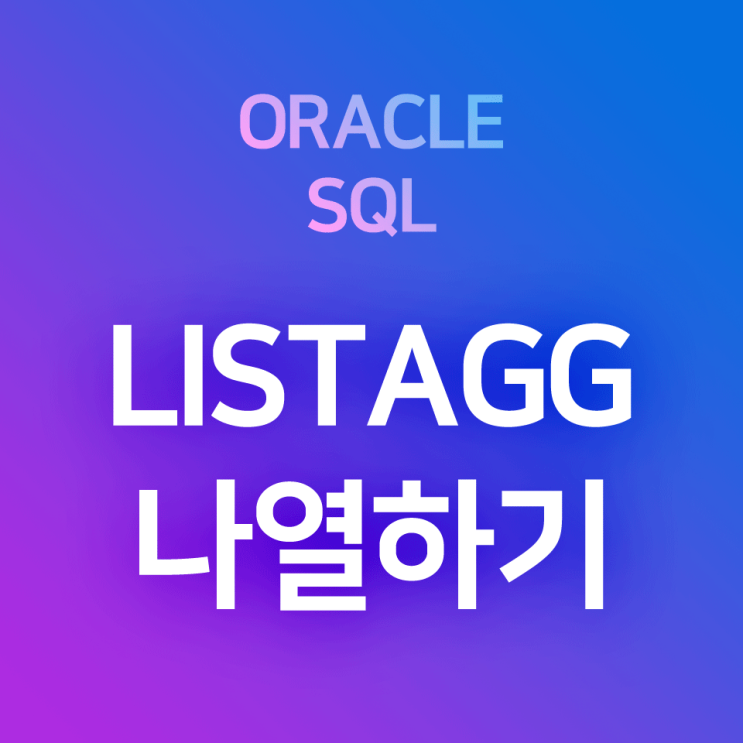 [오라클/SQL] LISTAGG : 컬럼의 레코드들을 전체 그대로, 또는 그룹별로 1개 칸 속에 나열하기 (LISTAGG WITHIN GROUP(ORDER BY ~ ))