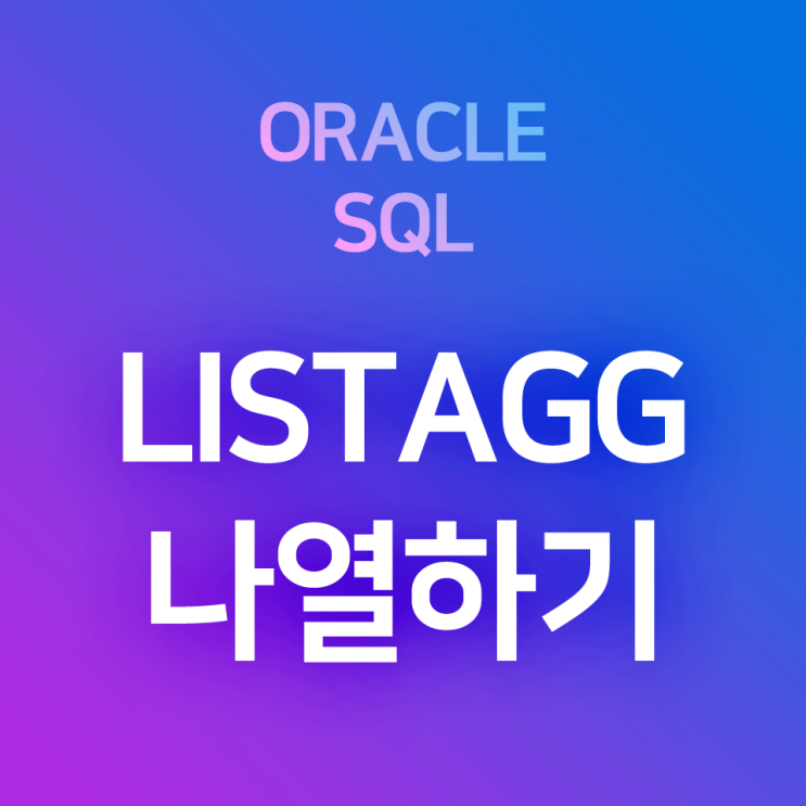  [오라클/SQL] LISTAGG : 컬럼의 레코드들을 전체 그대로, 또는 그룹별로 1개 칸 속에 나열하기 (LISTAGG WITHIN GROUP(ORDER BY ~ ))