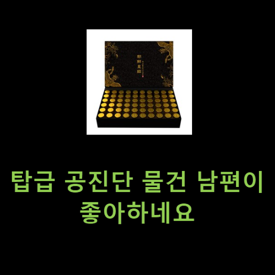 탑급 공진단 물건 남편이 좋아하네요 탑급 공진단 물건 남편이 좋아하네요