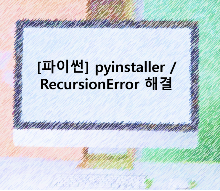 [파이썬] pyinstaller / RecursionError 문제 해결