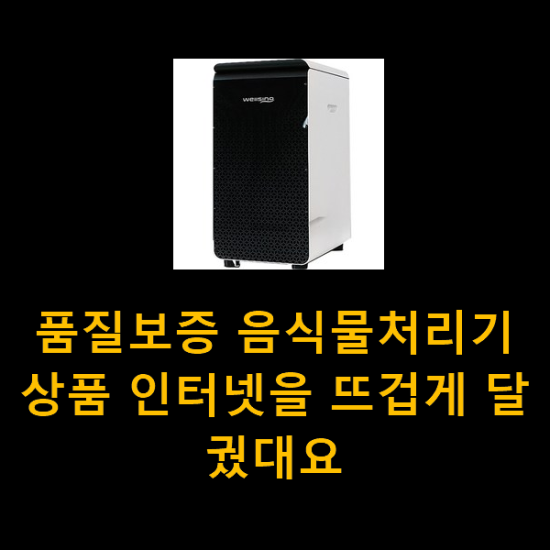 품질보증 음식물처리기 상품 인터넷을 뜨겁게 달궜대요 품질보증 음식물처리기 상품 인터넷을 뜨겁게 달궜대요