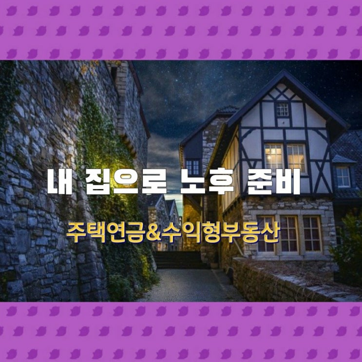  내 집으로 노후준비! 주택 연금 그리고 수익형 부동산