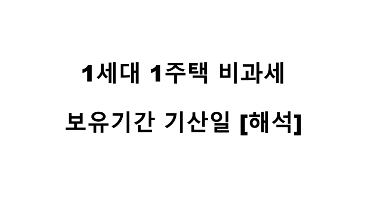  1세대 1주택 비과세 보유기간 기산일[해석]