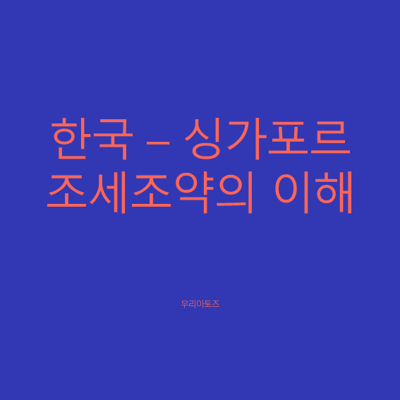  [싱가포르] 한국-싱가포르 조세조약의 이해