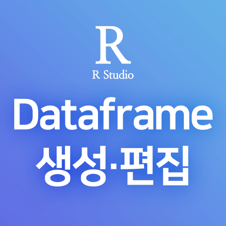  [R] 데이터프레임(data.frame) (1) 기초 및 예제 : 데이터프레임의 정의, 데이터프레임 만들기 · 편집하기(data.frame())