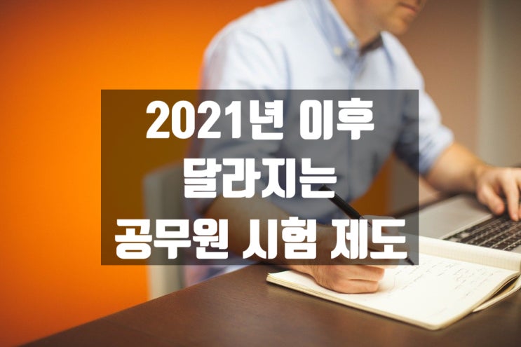  2021년 이후 달라지는 공무원 시험 제도[국가공무원학원]