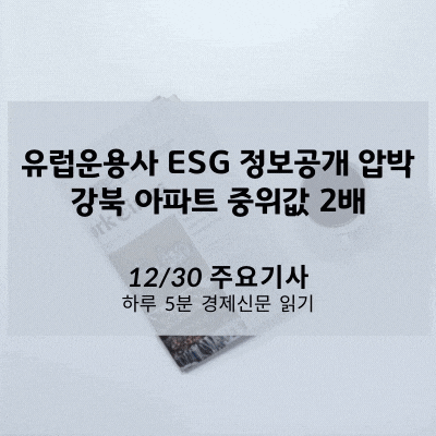 [12/30 경제신문] 유럽운용사 ESG 정보공개 압박, 강북 아파트 중위값 2배